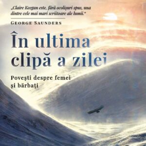 În ultima clipă a zilei Povești despre femei și bărbați - Claire Keegan